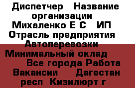 Диспетчер › Название организации ­ Михаленко Е.С., ИП › Отрасль предприятия ­ Автоперевозки › Минимальный оклад ­ 60 000 - Все города Работа » Вакансии   . Дагестан респ.,Кизилюрт г.